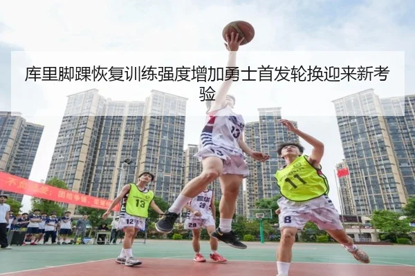 库里脚踝恢复训练强度增加勇士首发轮换迎来新考验